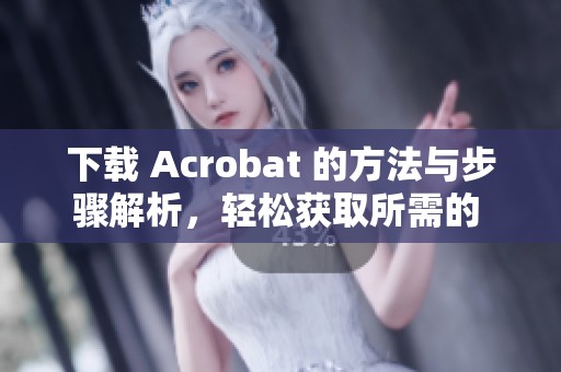 下载 Acrobat 的方法与步骤解析，轻松获取所需的 PDF 处理工具