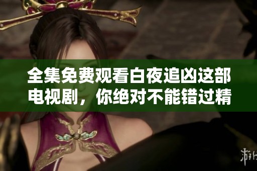 全集免费观看白夜追凶这部电视剧，你绝对不能错过精彩内容！