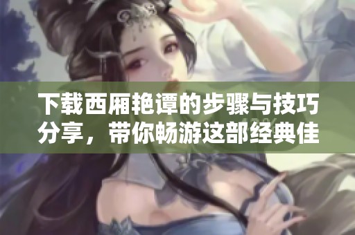 下载西厢艳谭的步骤与技巧分享，带你畅游这部经典佳作世界