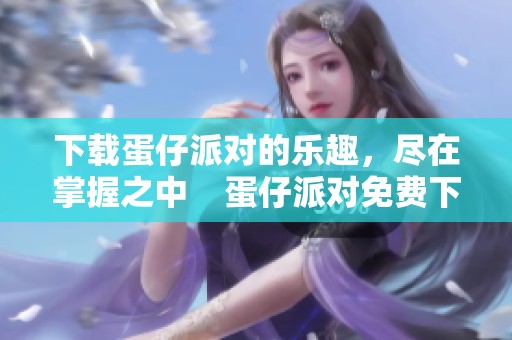 下载蛋仔派对的乐趣，尽在掌握之中    蛋仔派对免费下载