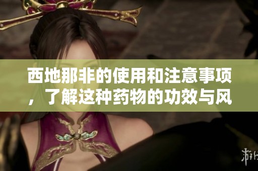 西地那非的使用和注意事项，了解这种药物的功效与风险