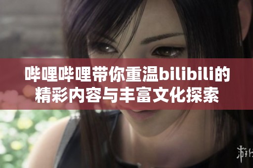 哔哩哔哩带你重温bilibili的精彩内容与丰富文化探索