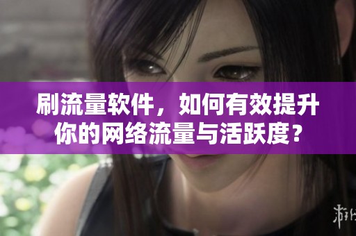 刷流量软件，如何有效提升你的网络流量与活跃度？