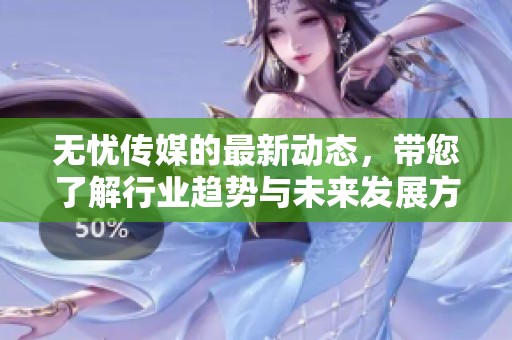 无忧传媒的最新动态，带您了解行业趋势与未来发展方向