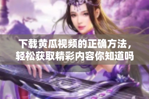 下载黄瓜视频的正确方法，轻松获取精彩内容你知道吗
