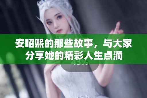 安昭熙的那些故事，与大家分享她的精彩人生点滴