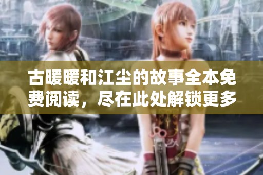 古暖暖和江尘的故事全本免费阅读，尽在此处解锁更多精彩内容