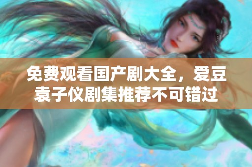 免费观看国产剧大全，爱豆袁子仪剧集推荐不可错过
