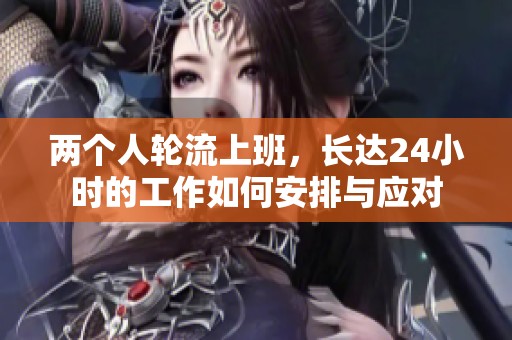 两个人轮流上班，长达24小时的工作如何安排与应对