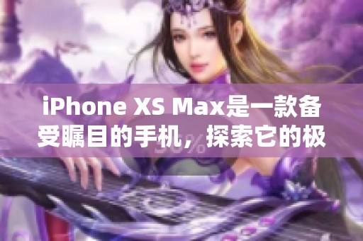 iPhone XS Max是一款备受瞩目的手机，探索它的极致魅力与独特功能