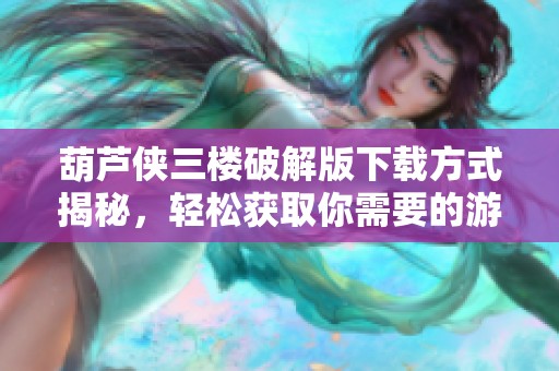 葫芦侠三楼破解版下载方式揭秘，轻松获取你需要的游戏资源！