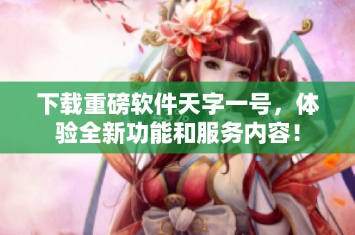 下载重磅软件天字一号，体验全新功能和服务内容！