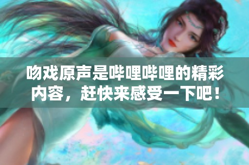 吻戏原声是哔哩哔哩的精彩内容，赶快来感受一下吧！