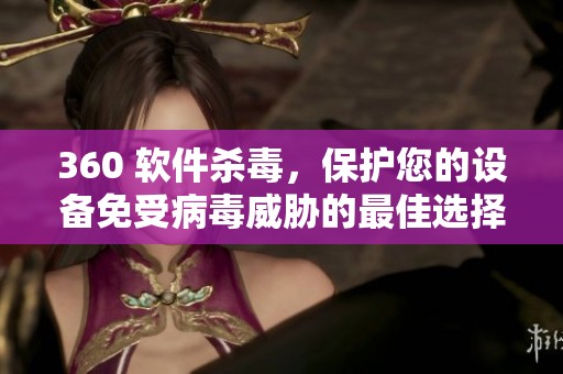 360 软件杀毒，保护您的设备免受病毒威胁的最佳选择