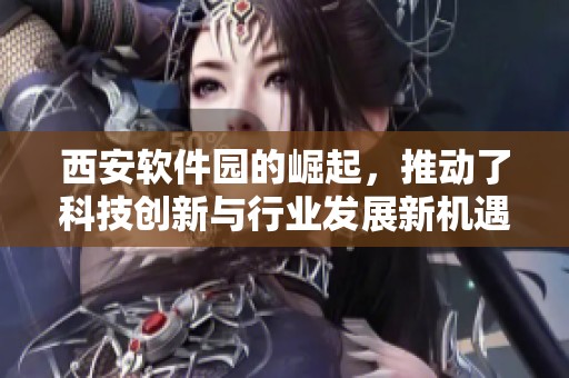 西安软件园的崛起，推动了科技创新与行业发展新机遇