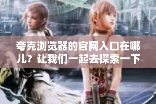 夸克浏览器的官网入口在哪儿？让我们一起去探索一下吧！