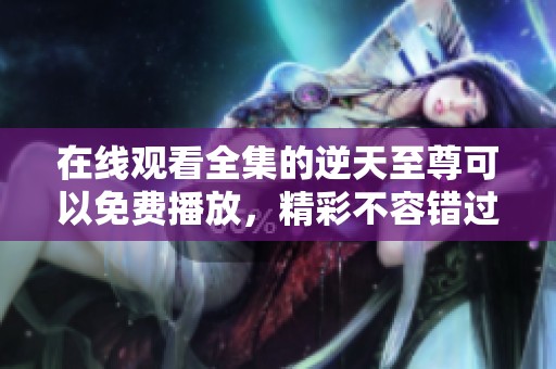 在线观看全集的逆天至尊可以免费播放，精彩不容错过！