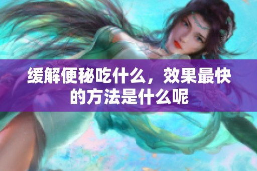缓解便秘吃什么，效果最快的方法是什么呢