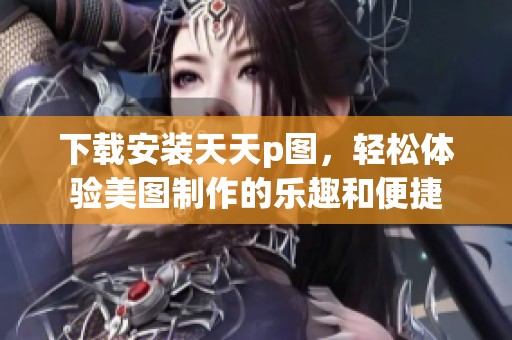 下载安装天天p图，轻松体验美图制作的乐趣和便捷