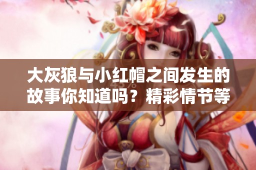 大灰狼与小红帽之间发生的故事你知道吗？精彩情节等你来探索！
