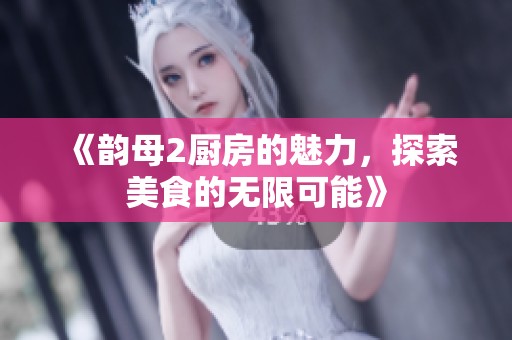 《韵母2厨房的魅力，探索美食的无限可能》