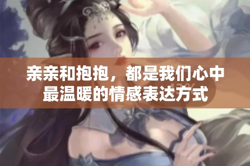 亲亲和抱抱，都是我们心中最温暖的情感表达方式