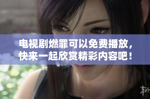 电视剧燃罪可以免费播放，快来一起欣赏精彩内容吧！