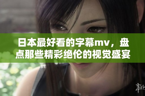 日本最好看的字幕mv，盘点那些精彩绝伦的视觉盛宴