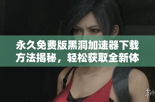 永久免费版黑洞加速器下载方法揭秘，轻松获取全新体验的绝佳选择