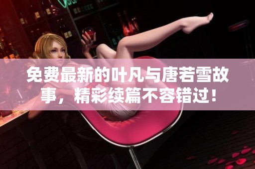 免费最新的叶凡与唐若雪故事，精彩续篇不容错过！