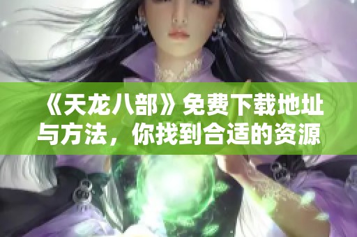 《天龙八部》免费下载地址与方法，你找到合适的资源了吗