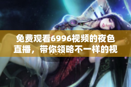 免费观看6996视频的夜色直播，带你领略不一样的视觉盛宴