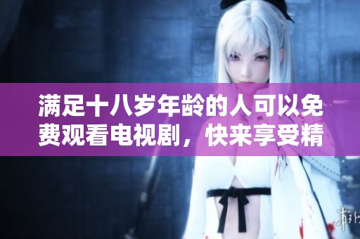 满足十八岁年龄的人可以免费观看电视剧，快来享受精彩的剧情与乐趣吧！