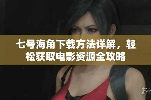 七号海角下载方法详解，轻松获取电影资源全攻略
