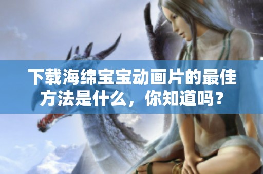 下载海绵宝宝动画片的最佳方法是什么，你知道吗？