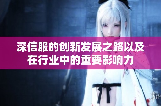 深信服的创新发展之路以及在行业中的重要影响力