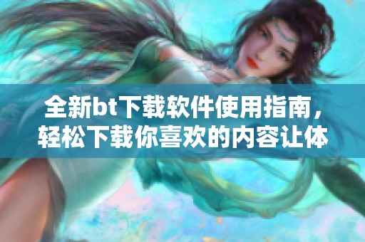 全新bt下载软件使用指南，轻松下载你喜欢的内容让体验更加畅快