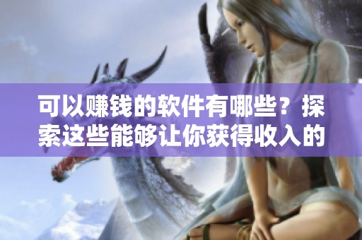 可以赚钱的软件有哪些？探索这些能够让你获得收入的应用程序。
