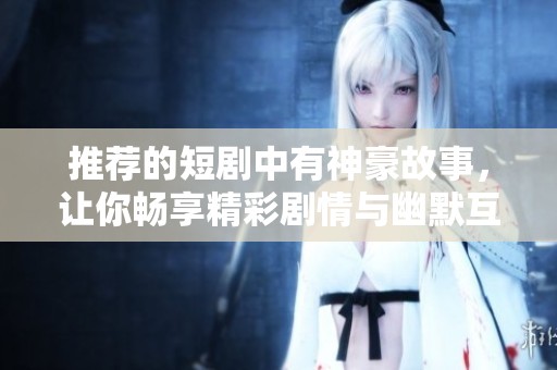 推荐的短剧中有神豪故事，让你畅享精彩剧情与幽默互动