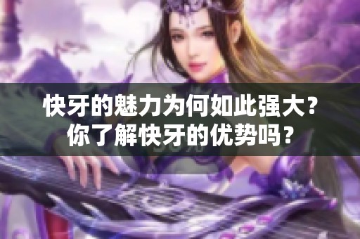 快牙的魅力为何如此强大？你了解快牙的优势吗？