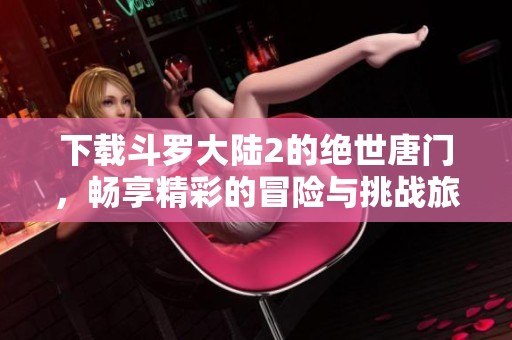 下载斗罗大陆2的绝世唐门，畅享精彩的冒险与挑战旅程