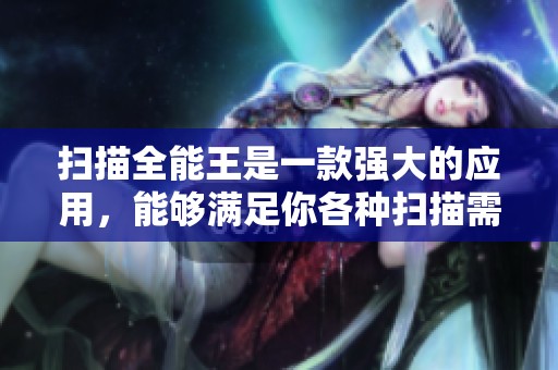 扫描全能王是一款强大的应用，能够满足你各种扫描需求的工具
