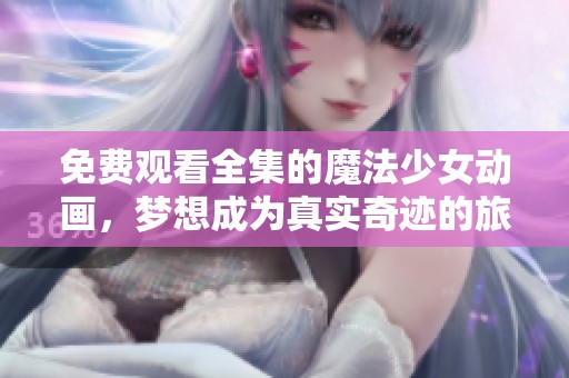 免费观看全集的魔法少女动画，梦想成为真实奇迹的旅程