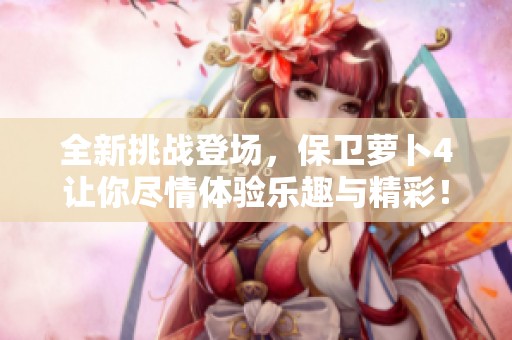 全新挑战登场，保卫萝卜4让你尽情体验乐趣与精彩！
