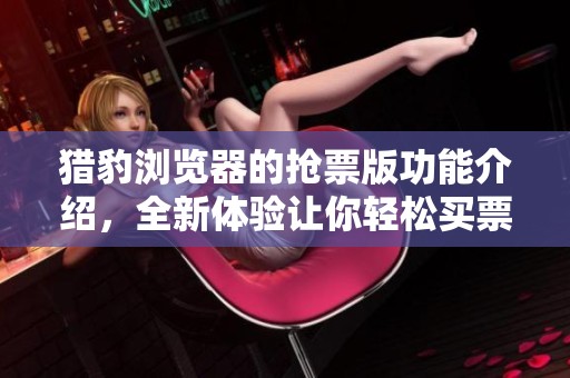 猎豹浏览器的抢票版功能介绍，全新体验让你轻松买票无忧