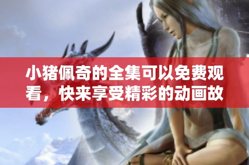 小猪佩奇的全集可以免费观看，快来享受精彩的动画故事吧！