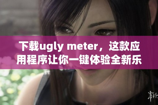 下载ugly meter，这款应用程序让你一键体验全新乐趣