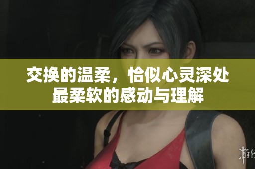 交换的温柔，恰似心灵深处最柔软的感动与理解