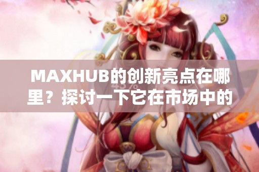 MAXHUB的创新亮点在哪里？探讨一下它在市场中的价值与影响。