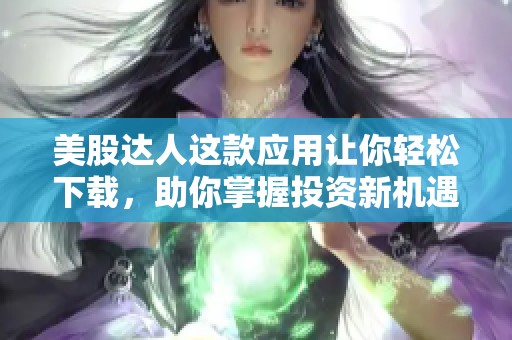 美股达人这款应用让你轻松下载，助你掌握投资新机遇！